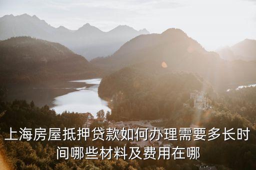 上海房屋抵押貸款如何辦理需要多長時間哪些材料及費用在哪