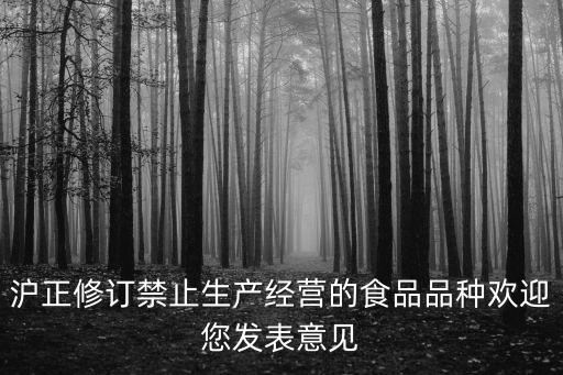 滬正修訂禁止生產(chǎn)經(jīng)營的食品品種歡迎您發(fā)表意見