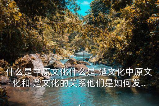 什么是中原文化什么是 楚文化中原文化和 楚文化的關(guān)系他們是如何發(fā)...
