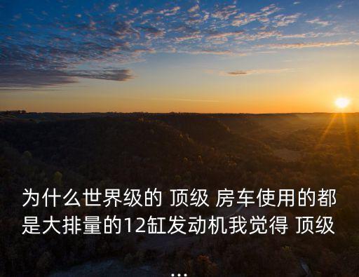 為什么世界級的 頂級 房車使用的都是大排量的12缸發(fā)動機我覺得 頂級...