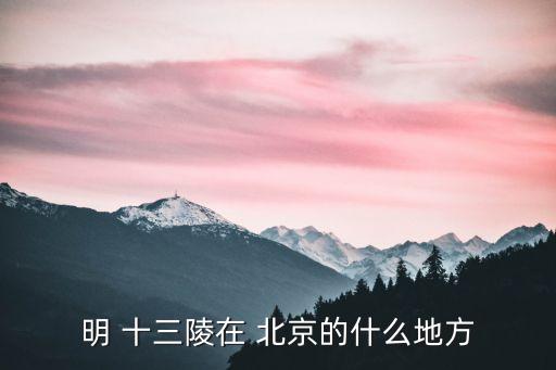 北京明十三陵,中國(guó)最大帝都明朝十三陵在昌平山腳下