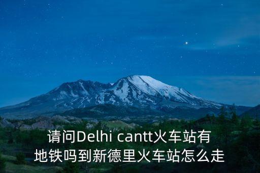請問Delhi cantt火車站有地鐵嗎到新德里火車站怎么走