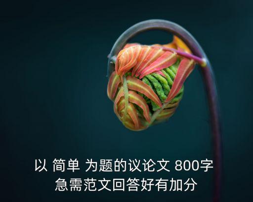 簡(jiǎn)單作文，以 簡(jiǎn)單 為題的議論文 800字 急需范文回答好有加分