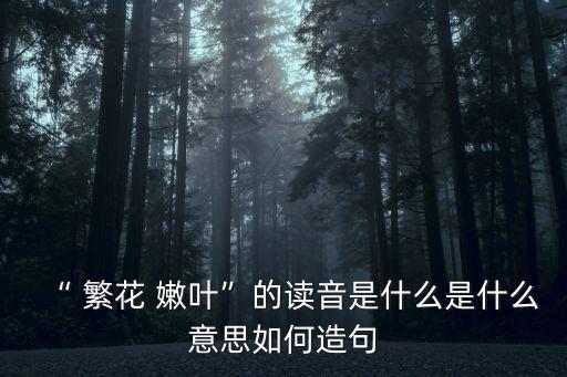 “ 繁花 嫩葉”的讀音是什么是什么意思如何造句