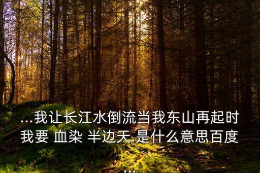 ...我讓長(zhǎng)江水倒流當(dāng)我東山再起時(shí)我要 血染 半邊天.是什么意思百度...