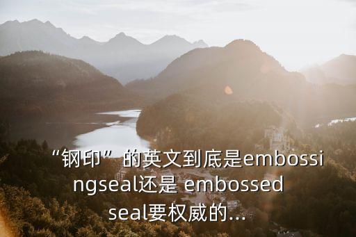“鋼印”的英文到底是embossingseal還是 embossedseal要權(quán)威的...