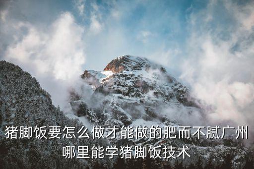 豬腳飯要怎么做才能做的肥而不膩廣州哪里能學豬腳飯技術