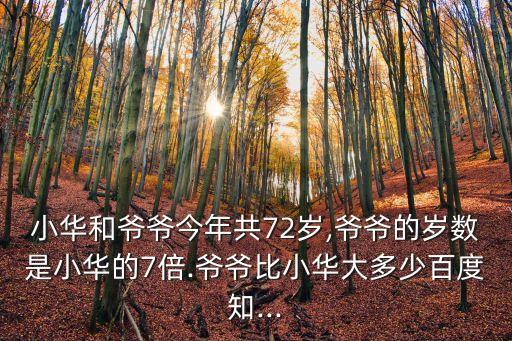 小華和爺爺今年共72歲,爺爺?shù)臍q數(shù)是小華的7倍.爺爺比小華大多少百度知...