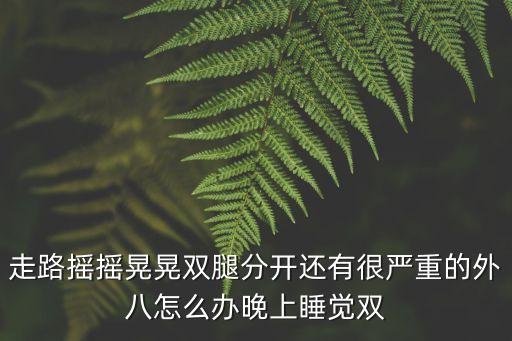 走路搖搖晃晃雙腿分開還有很嚴重的外八怎么辦晚上睡覺雙