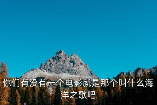 海洋之歌電影，你們有沒有一個電影就是那個叫什么海洋之歌吧