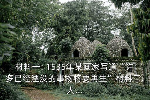 材料一: 1535年某畫家寫道“許多已經湮沒的事物將要再生”材料二:人...