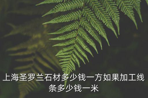 上海市經銷石材價格，上海圣羅蘭石材多少錢一方如果加工線條多少錢一米