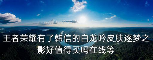 王者榮耀有了韓信的白龍吟皮膚逐夢之影好值得買嗎在線等