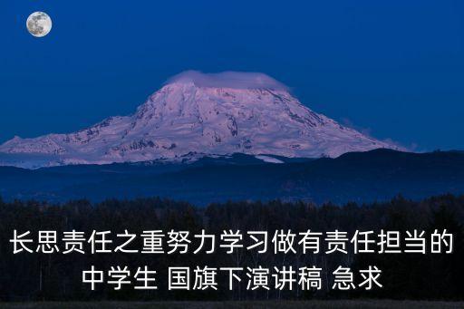 擔當精神演講稿，長思責任之重努力學習做有責任擔當的中學生 國旗下演講稿 急求