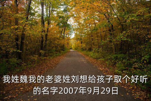 魏仁芳，我姓魏我的老婆姓劉想給孩子取個好聽的名字2007年9月29日