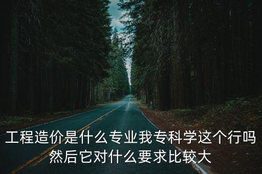 工程造價是什么專業我專科學這個行嗎然后它對什么要求比較大