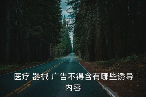  醫(yī)療 器械 廣告不得含有哪些誘導(dǎo)內(nèi)容