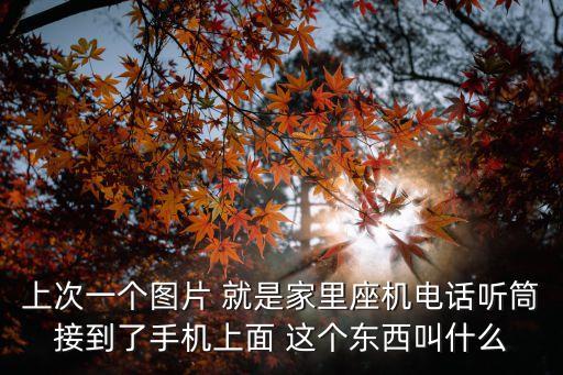 上次一個(gè)圖片 就是家里座機(jī)電話聽筒接到了手機(jī)上面 這個(gè)東西叫什么
