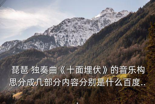  琵琶 獨奏曲《十面埋伏》的音樂構思分成幾部分內容分別是什么百度...
