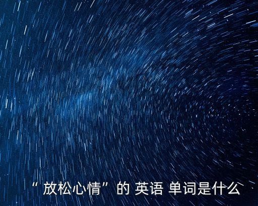 “ 放松心情”的 英語 單詞是什么