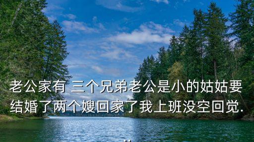 老公家有 三個兄弟老公是小的姑姑要結(jié)婚了兩個嫂回家了我上班沒空回覺...