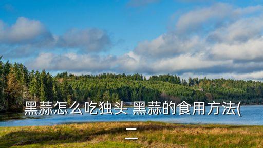  黑蒜怎么吃獨頭 黑蒜的食用方法(二
