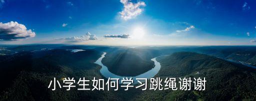 小學(xué)生如何學(xué)習(xí)跳繩謝謝