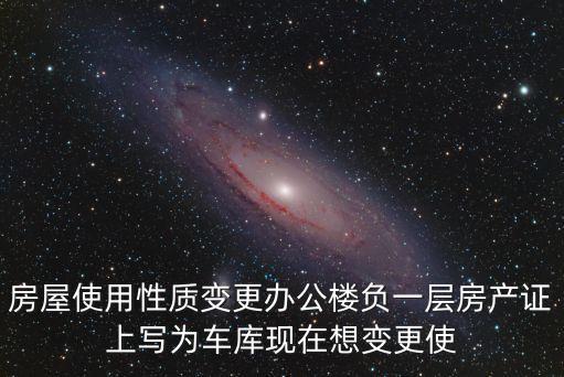 房屋使用性質變更辦公樓負一層房產證上寫為車庫現在想變更使