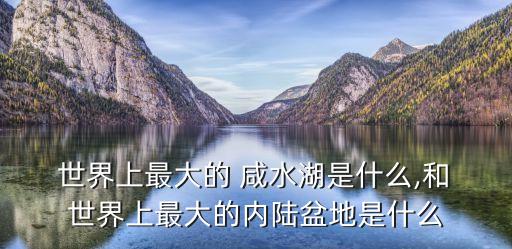 世界上最大的咸水湖,世界上最大的湖泊是哪個(gè)?