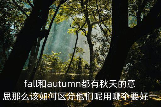 秋英語(yǔ)，fall和autumn都有秋天的意思那么該如何區(qū)分他們呢用哪個(gè)要好一