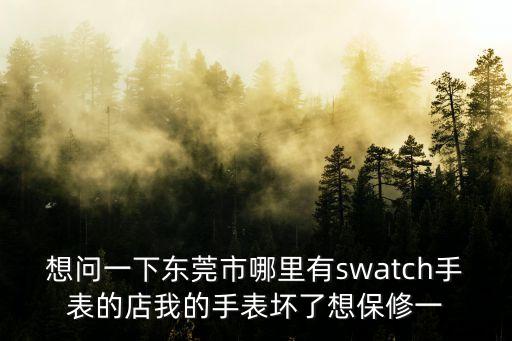 帝舵東莞維修店，想問(wèn)一下東莞市哪里有swatch手表的店我的手表壞了想保修一