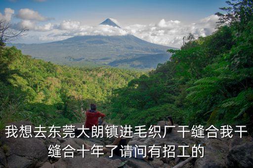 我想去東莞大朗鎮進毛織廠干縫合我干縫合十年了請問有招工的