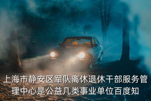 上海市靜安區(qū)軍隊(duì)離休退休干部服務(wù)管理中心是公益幾類事業(yè)單位百度知