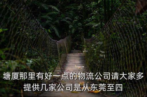 塘廈那里有好一點(diǎn)的物流公司請(qǐng)大家多提供幾家公司是從東莞至四
