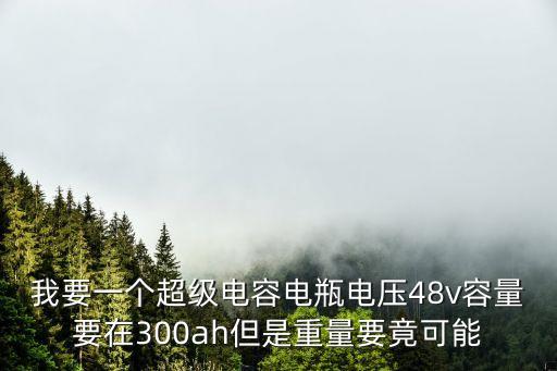 東莞奧威超級電容電池，我要一個超級電容電瓶電壓48v容量要在300ah但是重量要竟可能