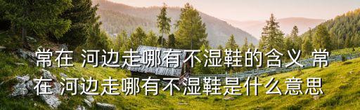  常在 河邊走哪有不濕鞋的含義 常在 河邊走哪有不濕鞋是什么意思