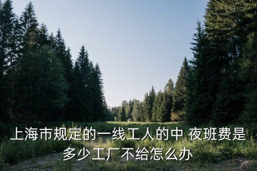 上海市中夜班費規定，上海市規定的一線工人的中 夜班費是多少工廠不給怎么辦