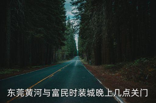 東莞黃河與富民時(shí)裝城晚上幾點(diǎn)關(guān)門