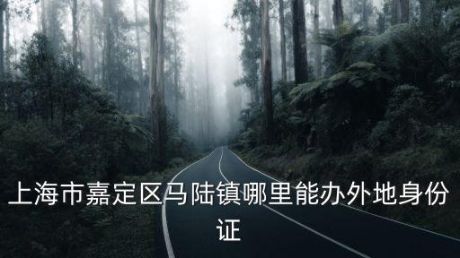 上海市嘉定區馬陸鎮哪里能辦外地身份證