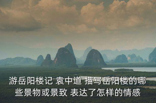游岳陽樓記 袁中道 描寫岳陽樓的哪些景物或景致 表達(dá)了怎樣的情感