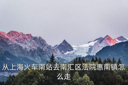 上海市南匯區法院，從上海火車南站去南匯區法院惠南鎮怎么走