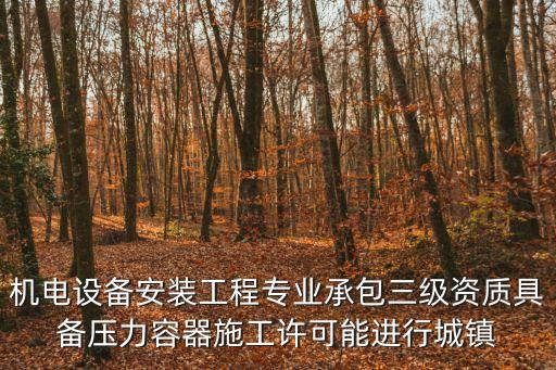 機(jī)電設(shè)備安裝工程專業(yè)承包三級資質(zhì)具備壓力容器施工許可能進(jìn)行城鎮(zhèn)