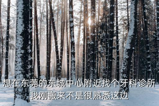 想在東莞的東城中心附近找個牙科診所我剛搬來不是很熟悉這邊