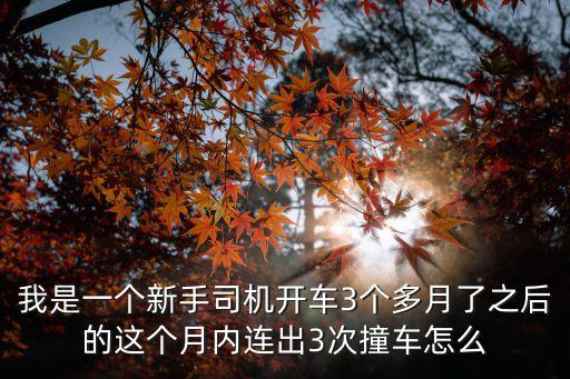 我是一個(gè)新手司機(jī)開車3個(gè)多月了之后的這個(gè)月內(nèi)連出3次撞車怎么