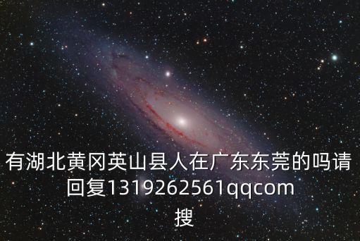 有湖北黃岡英山縣人在廣東東莞的嗎請回復1319262561qqcom  搜
