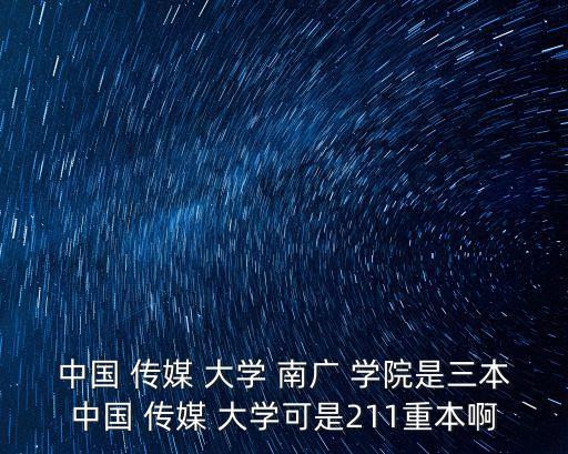 中國 傳媒 大學 南廣 學院是三本中國 傳媒 大學可是211重本啊