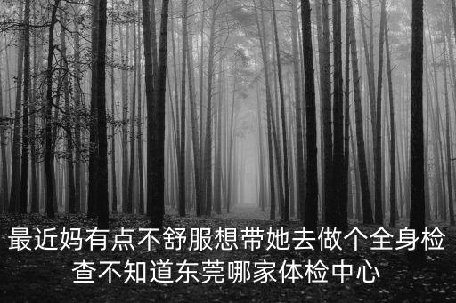 東莞福華健康體檢至尊，最近媽有點(diǎn)不舒服想帶她去做個(gè)全身檢查不知道東莞哪家體檢中心