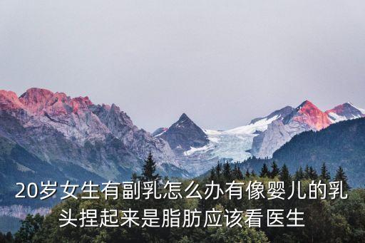 副乳頭，20歲女生有副乳怎么辦有像嬰兒的乳頭捏起來是脂肪應該看醫生