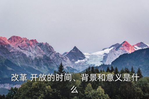  改革 開放的時(shí)間、背景和意義是什么