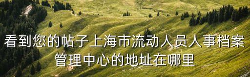 上海市個(gè)人檔案管理，看到您的帖子上海市流動(dòng)人員人事檔案管理中心的地址在哪里